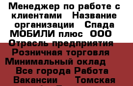 Менеджер по работе с клиентами › Название организации ­ Спада МОБИЛИ плюс, ООО › Отрасль предприятия ­ Розничная торговля › Минимальный оклад ­ 1 - Все города Работа » Вакансии   . Томская обл.,Томск г.